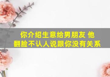 你介绍生意给男朋友 他翻脸不认人说跟你没有关系